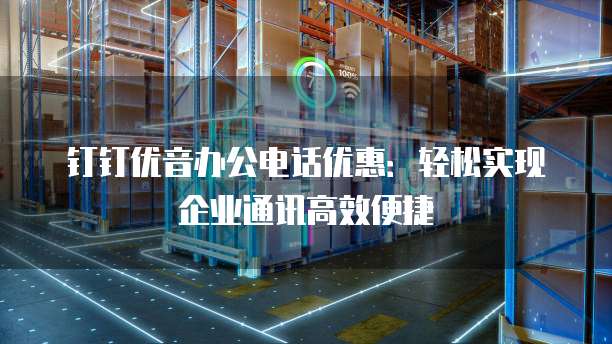 钉钉优音办公电话优惠:轻松实现企业通讯高效便捷