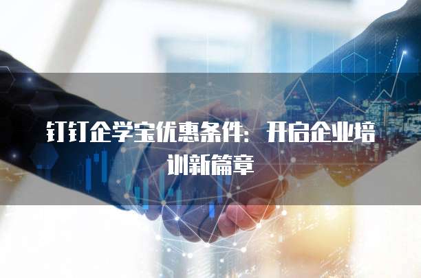 钉钉企学宝优惠条件:开启企业培训新篇章