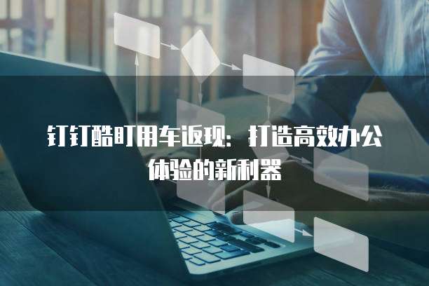 钉钉酷盯用车返现:打造高效办公体验的新利器