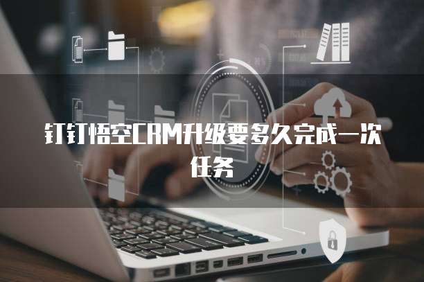 钉钉悟空CRM升级要多久完成一次任务