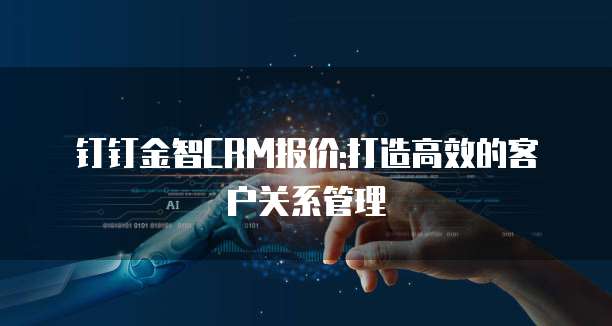钉钉金智CRM报价:打造高效的客户关系管理