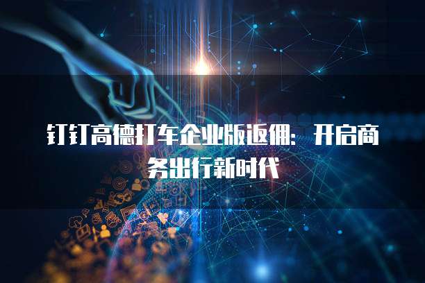 钉钉高德打车企业版返佣:开启商务出行新时代