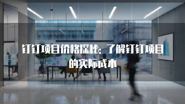 钉钉项目价格探秘: 了解钉钉项目的实际成本