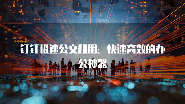 钉钉极速公文租用:快速高效的办公神器