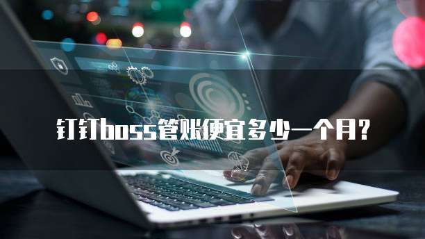 钉钉boss管账便宜多少一个月？