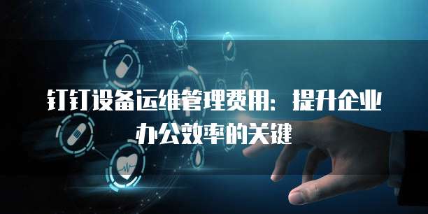钉钉设备运维管理费用：提升企业办公效率的关键