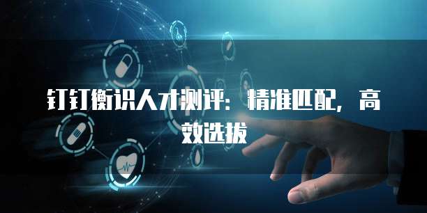 钉钉衡识人才测评：精准匹配，高效选拔