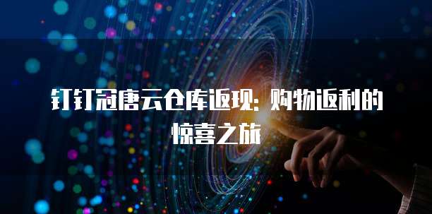 钉钉冠唐云仓库返现: 购物返利的惊喜之旅