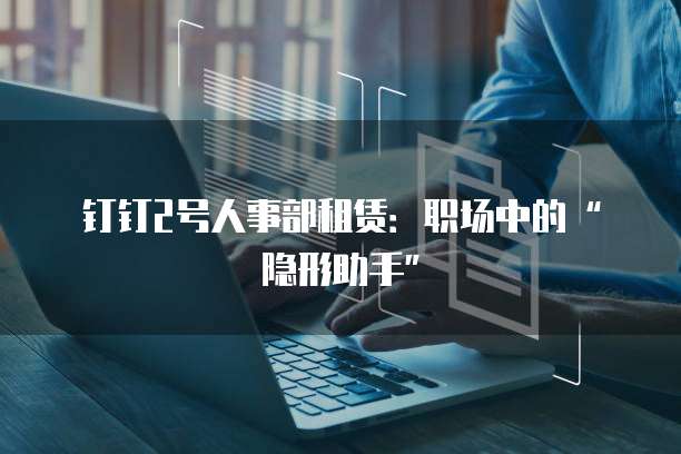 钉钉2号人事部租赁：职场中的&ldquo;隐形助手&rdquo;
