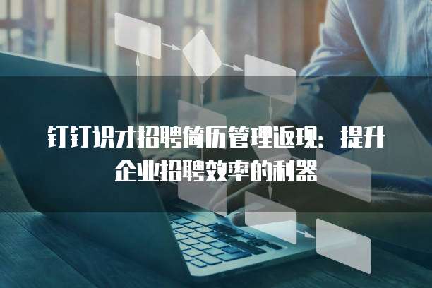 钉钉识才招聘简历管理返现：提升企业招聘效率的利器