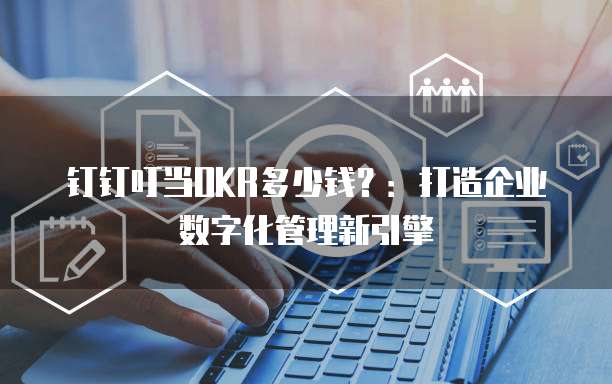 钉钉叮当OKR多少钱？：打造企业数字化管理新引擎