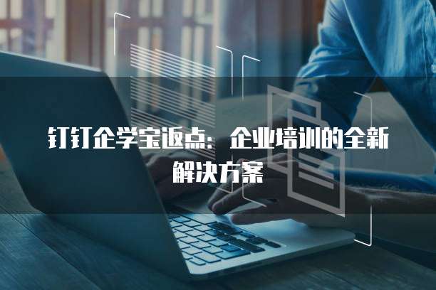 钉钉企学宝返点：企业培训的全新解决方案