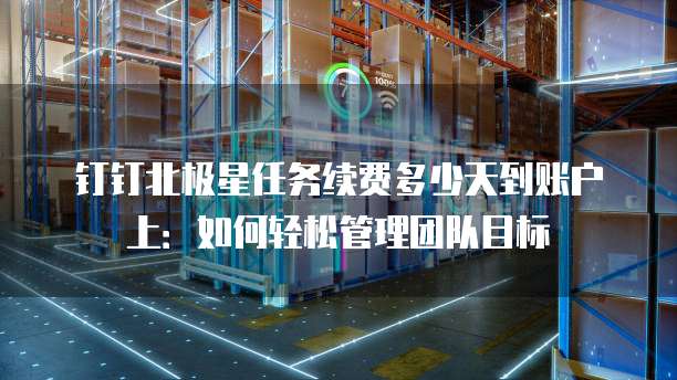 钉钉北极星任务续费多少天到账户上：如何轻松管理团队目标