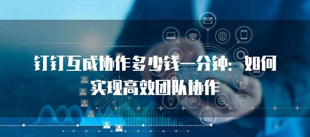 钉钉互成协作多少钱一分钟:如何实现高效团队协作