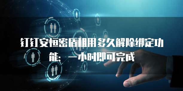 钉钉安恒密盾租用多久解除绑定功能：一小时即可完成