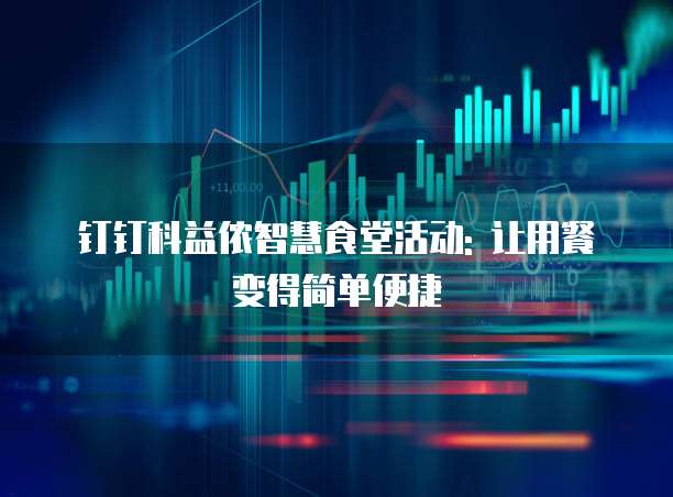 钉钉科益侬智慧食堂活动: 让用餐变得简单便捷