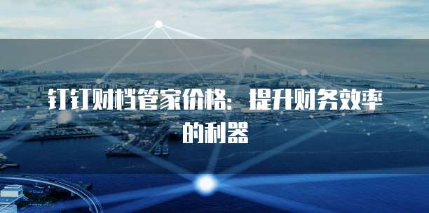 钉钉财档管家价格:提升财务效率的利器
