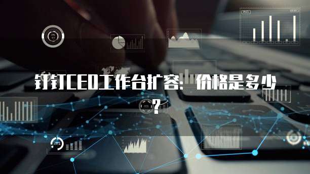 钉钉CEO工作台扩容：价格是多少？