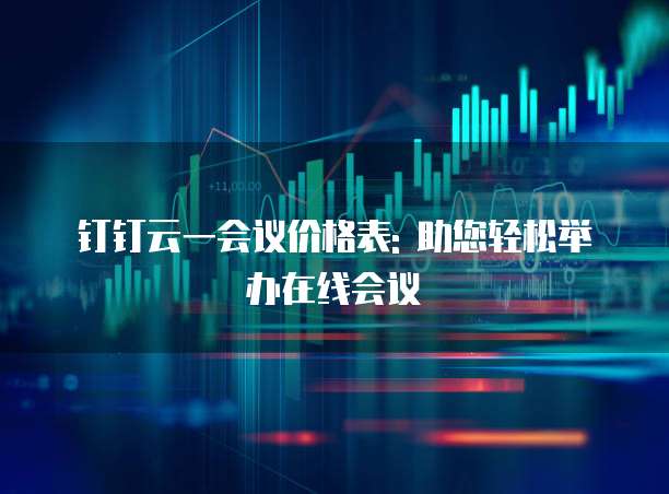 钉钉云一会议价格表: 助您轻松举办在线会议