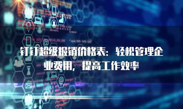 钉钉超级报销价格表:轻松管理企业费用,提高工作效率