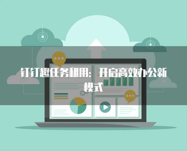 钉钉趣任务租用：开启高效办公新模式