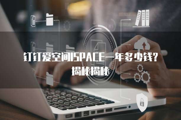 钉钉爱空间ISPACE一年多少钱?揭秘揭秘