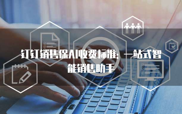钉钉销售保AI收费标准: 一站式智能销售助手