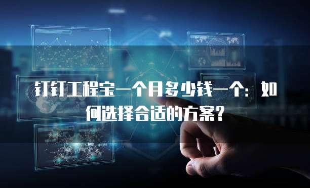 钉钉工程宝一个月多少钱一个:如何选择合适的方案?