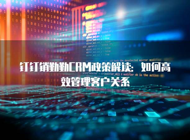 钉钉销勤勤CRM政策解读:如何高效管理客户关系
