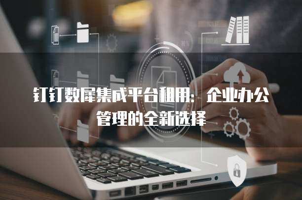 钉钉数犀集成平台租用：企业办公管理的全新选择