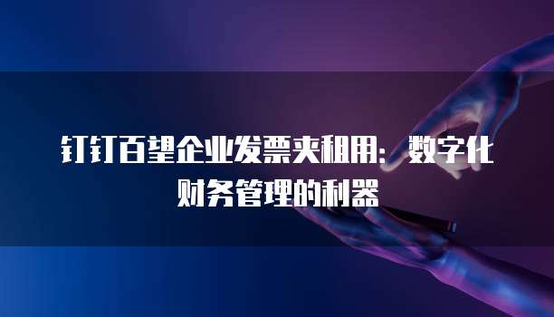 钉钉百望企业发票夹租用:数字化财务管理的利器