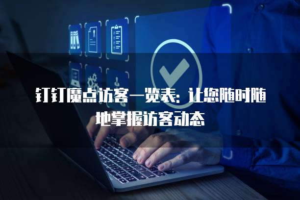 钉钉魔点访客一览表: 让您随时随地掌握访客动态
