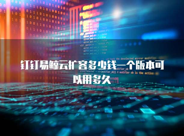 钉钉易鲸云扩容多少钱一个版本可以用多久
