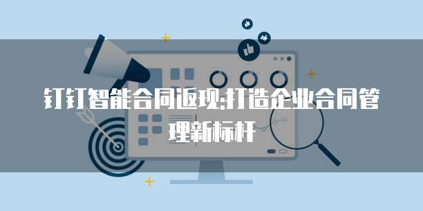 钉钉智能合同返现:打造企业合同管理新标杆
