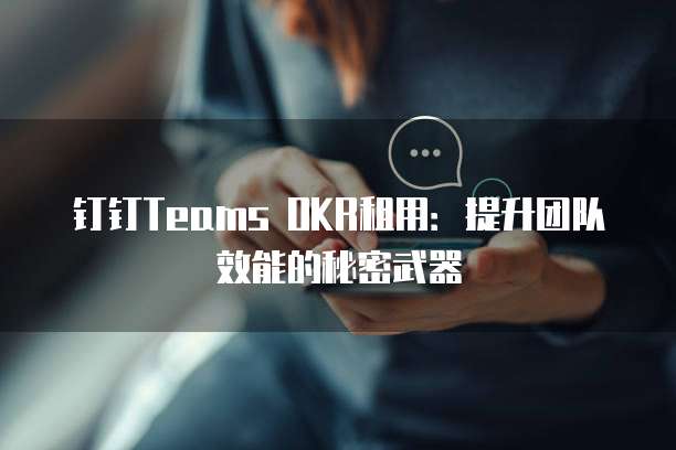 钉钉Teams OKR租用:提升团队效能的秘密武器