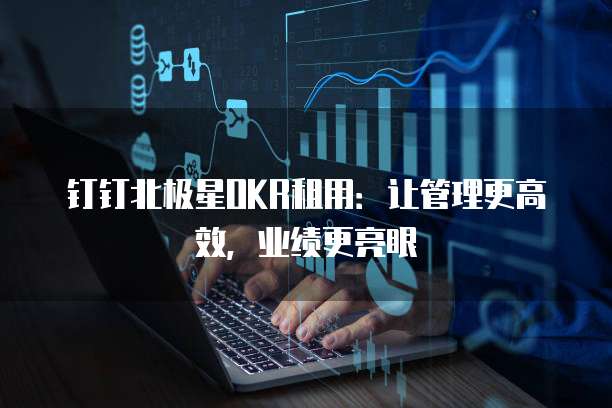 钉钉北极星OKR租用:让管理更高效,业绩更亮眼