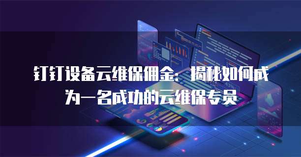 钉钉设备云维保佣金：揭秘如何成为一名成功的云维保专员