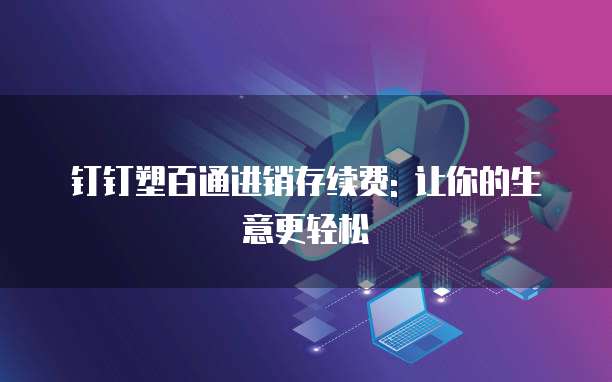 钉钉塑百通进销存续费: 让你的生意更轻松