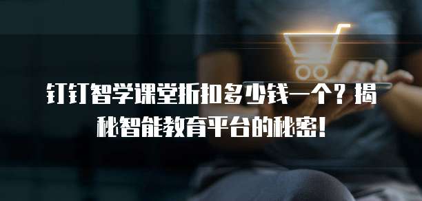 钉钉智学课堂折扣多少钱一个？揭秘智能教育平台的秘密！