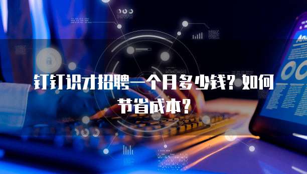 钉钉识才招聘一个月多少钱?如何节省成本?