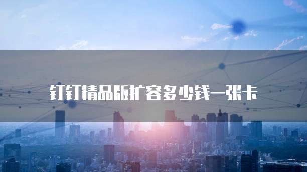 钉钉精品版扩容多少钱一张卡