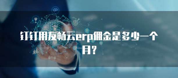钉钉用友畅云erp佣金是多少一个月？