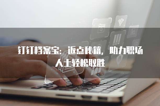 钉钉档案宝:返点秘籍,助力职场人士轻松取胜