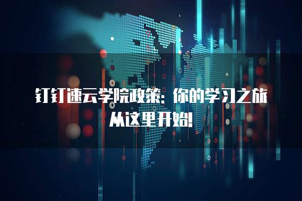 钉钉速云学院政策: 你的学习之旅从这里开始!