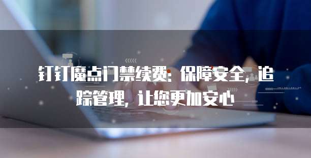 钉钉魔点门禁续费: 保障安全, 追踪管理, 让您更加安心