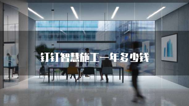 钉钉智慧施工一年多少钱