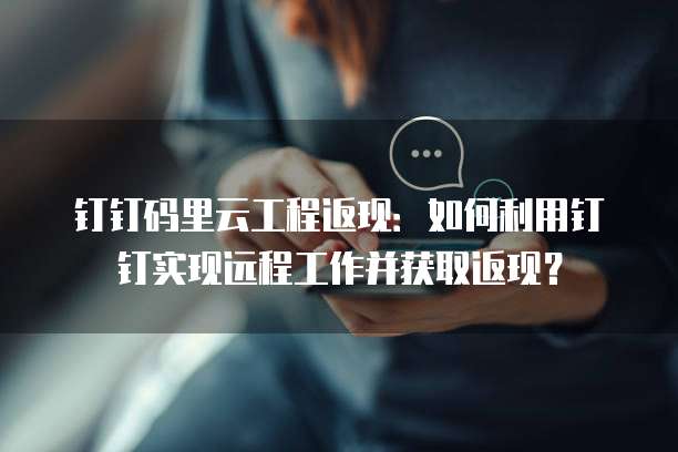 钉钉码里云工程返现:如何利用钉钉实现远程工作并获取返现?