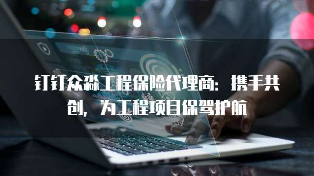 钉钉众淼工程保险代理商:携手共创,为工程项目保驾护航