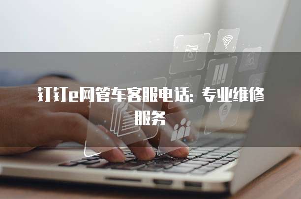 钉钉e网管车客服电话: 专业维修服务