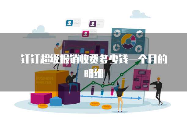 钉钉超级报销收费多少钱一个月的明细